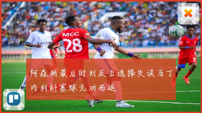 阿森纳最后时刻反击选择失误马丁内利斜塞球无功而返