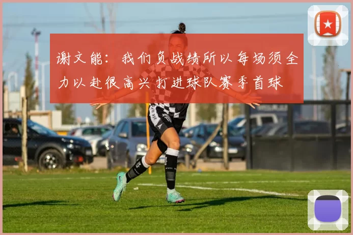 谢文能：我们负战绩所以每场须全力以赴很高兴打进球队赛季首球