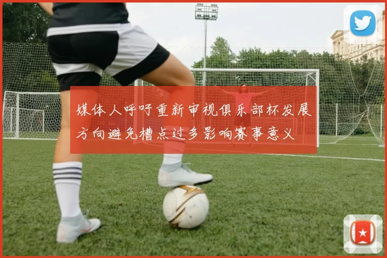 媒体人呼吁重新审视俱乐部杯发展方向避免槽点过多影响赛事意义