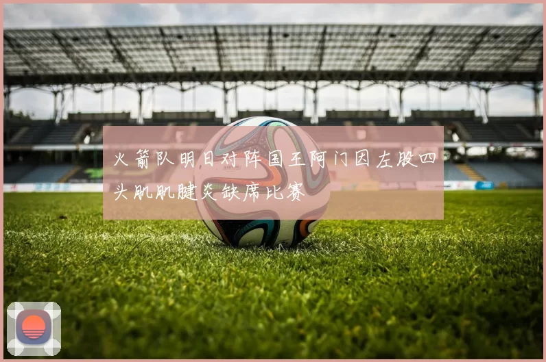 火箭队明日对阵国王阿门因左股四头肌肌腱炎缺席比赛