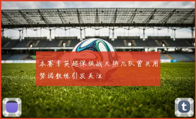 本赛季英超保级战火热几队曾共用努诺教练引发关注