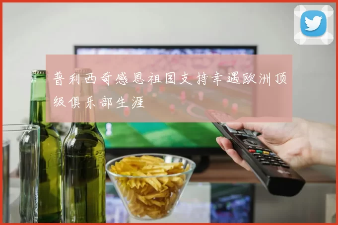 普利西奇感恩祖国支持幸遇欧洲顶级俱乐部生涯