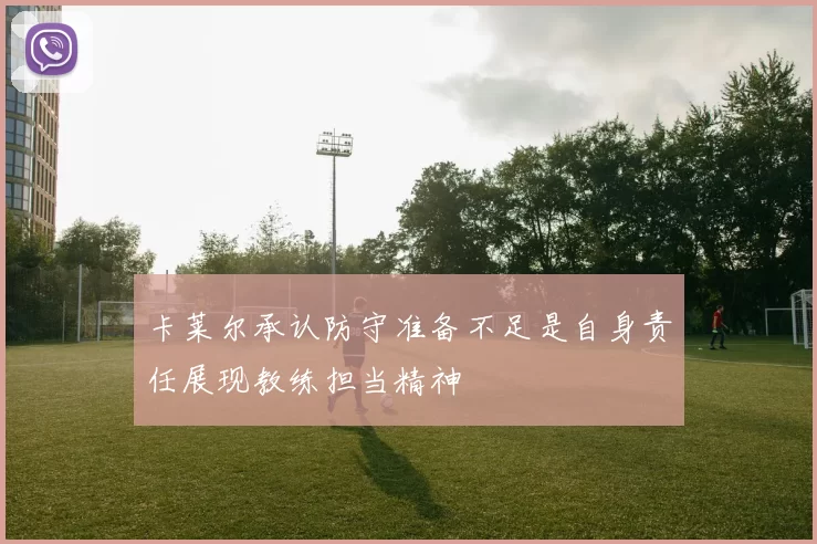 卡莱尔承认防守准备不足是自身责任展现教练担当精神