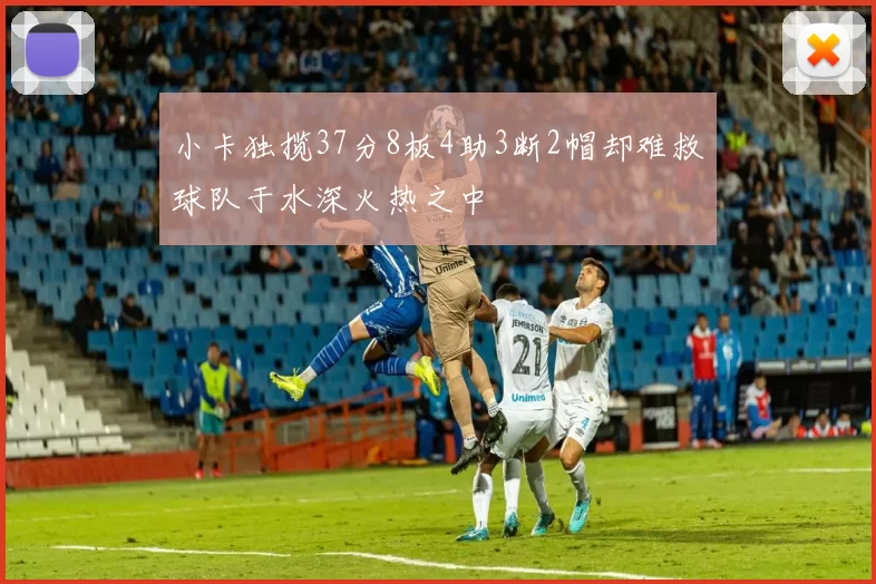 小卡独揽37分8板4助3断2帽却难救球队于水深火热之中