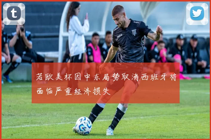 若欧美杯因中东局势取消西班牙将面临严重经济损失