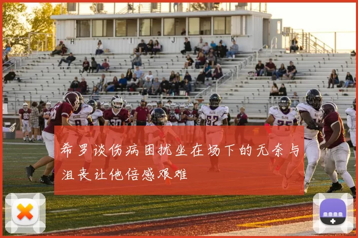 希罗谈伤病困扰坐在场下的无奈与沮丧让他倍感艰难