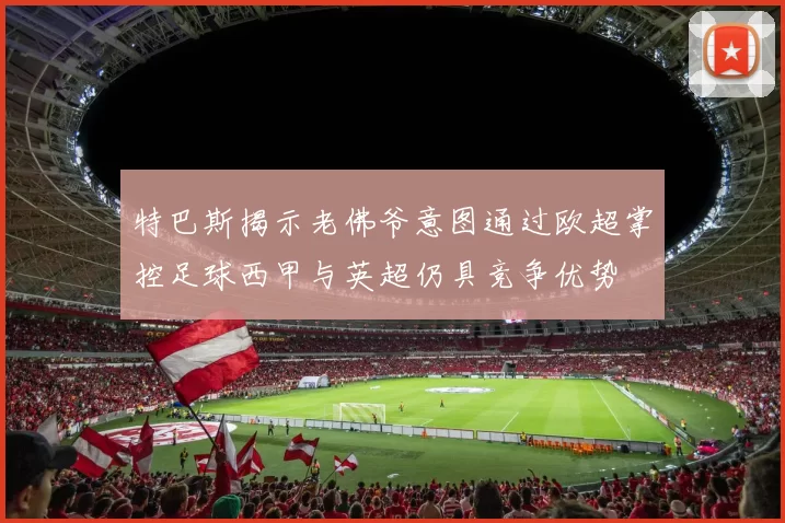 特巴斯揭示老佛爷意图通过欧超掌控足球西甲与英超仍具竞争优势