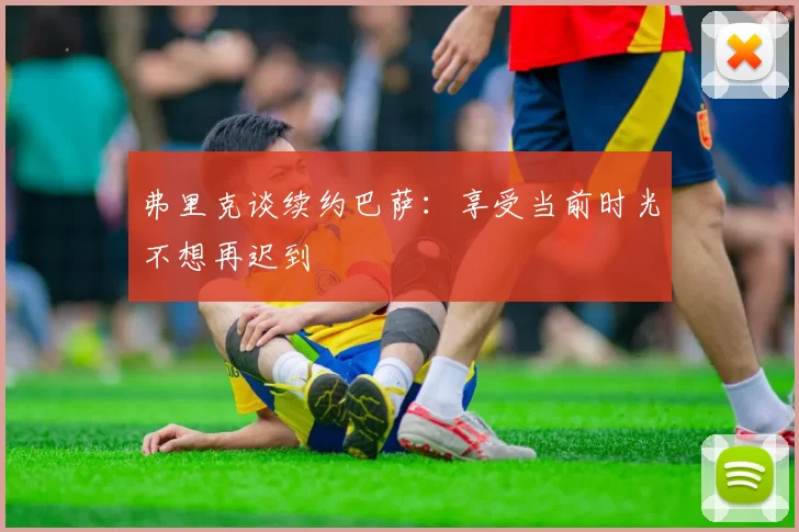 弗里克谈续约巴萨：享受当前时光不想再迟到