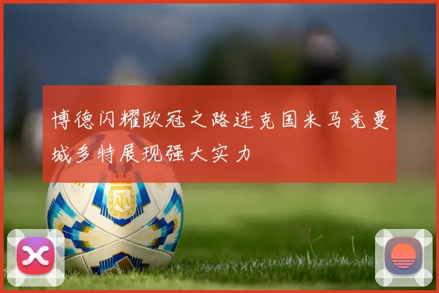 博德闪耀欧冠之路连克国米马竞曼城多特展现强大实力