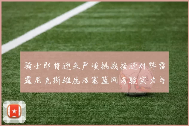 骑士即将迎来严峻挑战接连对阵雷霆尼克斯雄鹿活塞篮网考验实力与韧性