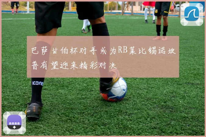 巴萨甘伯杯对手或为RB莱比锡诺坎普有望迎来精彩对决