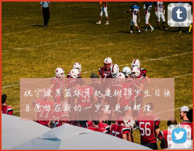 祝宁波男篮球员赵建树28岁生日快乐愿你在新的一岁里更加辉煌