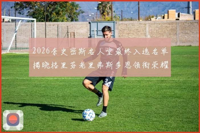 2026奈史密斯名人堂最终入选名单揭晓格里芬老里弗斯多恩领衔荣耀时刻