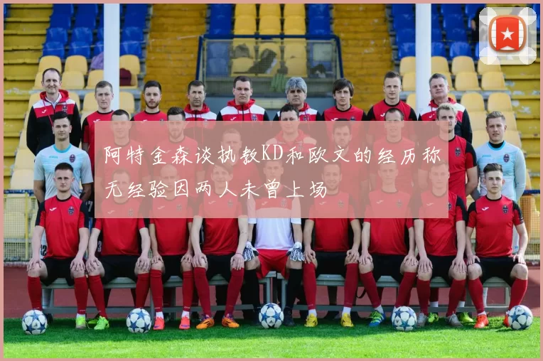 阿特金森谈执教KD和欧文的经历称无经验因两人未曾上场