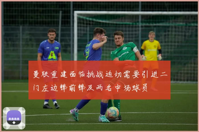 曼联重建面临挑战迫切需要引进二门左边锋前锋及两名中场球员