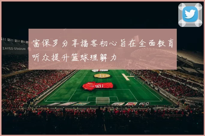 富保罗分享播客初心旨在全面教育听众提升篮球理解力