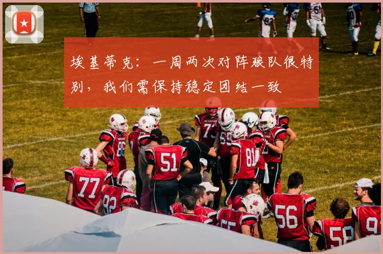 埃基蒂克：一周两次对阵狼队很特别，我们需保持稳定团结一致
