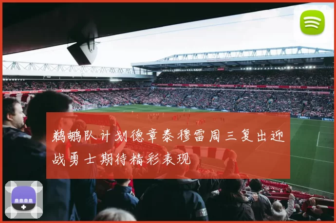 鹈鹕队计划德章泰穆雷周三复出迎战勇士期待精彩表现