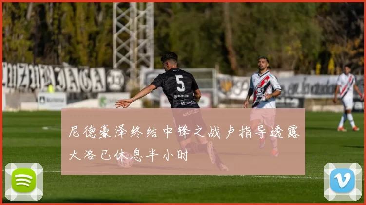尼德豪泽终结中锋之战卢指导透露大洛已休息半小时