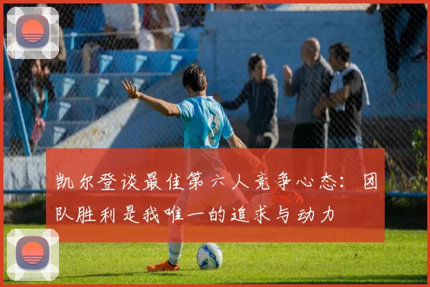 凯尔登谈最佳第六人竞争心态：团队胜利是我唯一的追求与动力