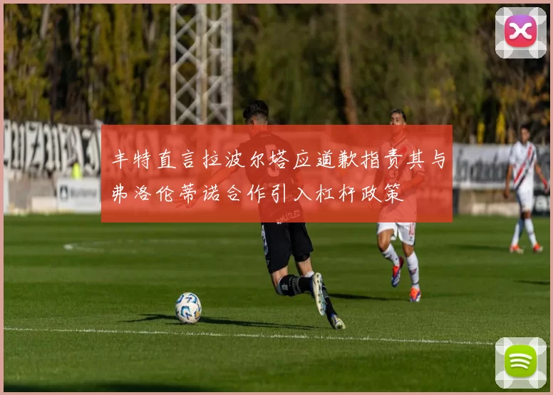 丰特直言拉波尔塔应道歉指责其与弗洛伦蒂诺合作引入杠杆政策