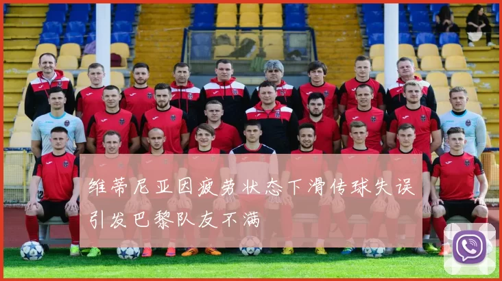 维蒂尼亚因疲劳状态下滑传球失误引发巴黎队友不满
