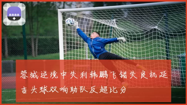 蓉城逆境中失利韩鹏飞错失良机延吉头球双响助队反超比分