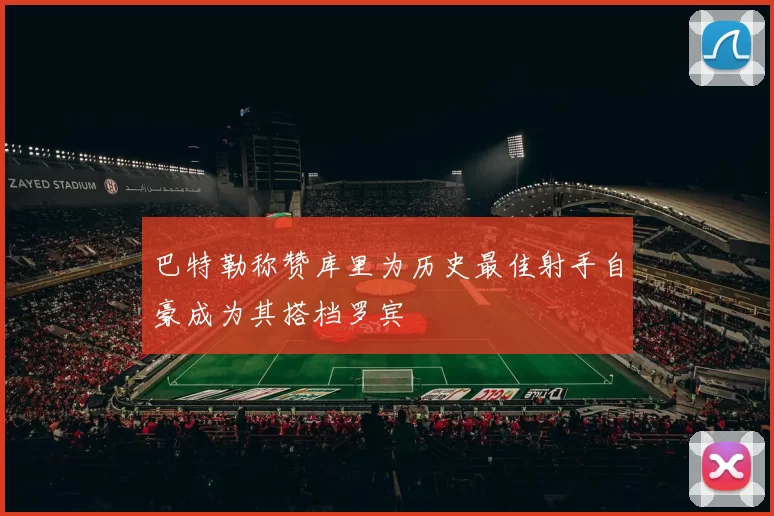 巴特勒称赞库里为历史最佳射手自豪成为其搭档罗宾