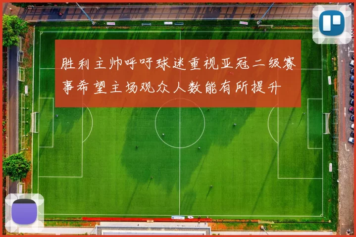 胜利主帅呼吁球迷重视亚冠二级赛事希望主场观众人数能有所提升
