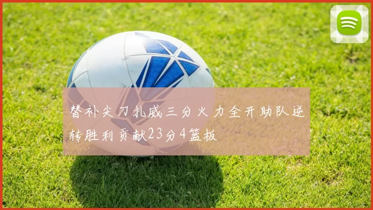 替补尖刀扎威三分火力全开助队逆转胜利贡献23分4篮板