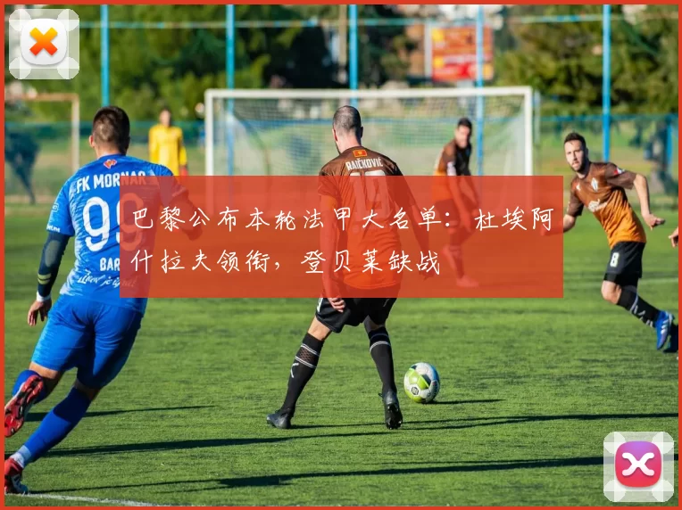 巴黎公布本轮法甲大名单：杜埃阿什拉夫领衔，登贝莱缺战