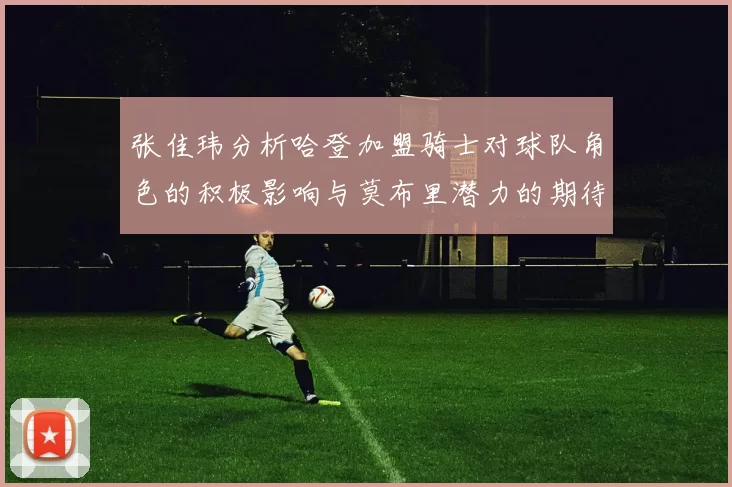 张佳玮分析哈登加盟骑士对球队角色的积极影响与莫布里潜力的期待