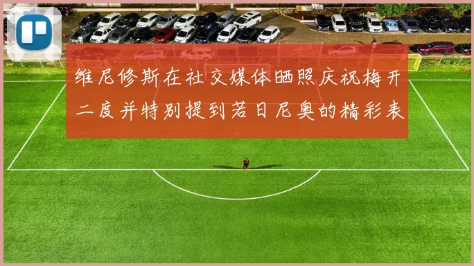 维尼修斯在社交媒体晒照庆祝梅开二度并特别提到若日尼奥的精彩表现