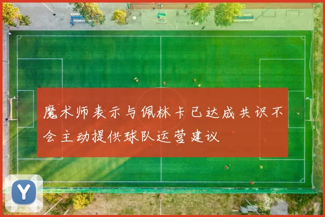 魔术师表示与佩林卡已达成共识不会主动提供球队运营建议