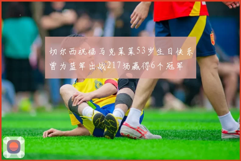切尔西祝福马克莱莱53岁生日快乐曾为蓝军出战217场赢得6个冠军