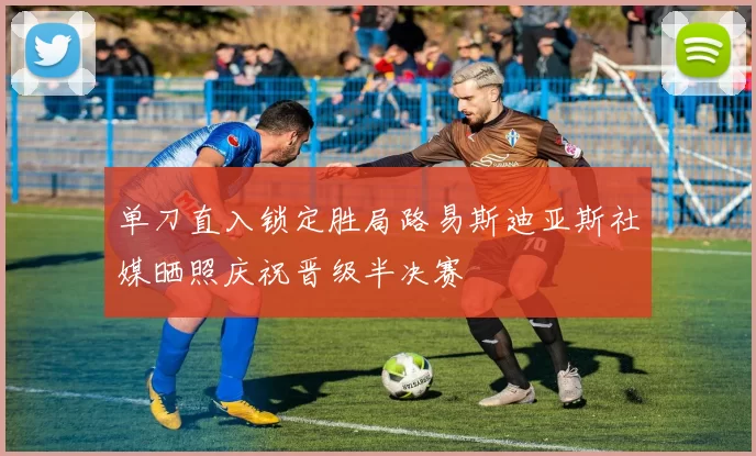 单刀直入锁定胜局路易斯迪亚斯社媒晒照庆祝晋级半决赛