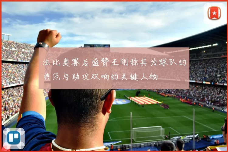 法比奥赛后盛赞王刚称其为球队的典范与助攻双响的关键人物