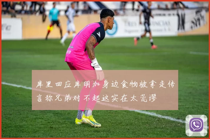 库里回应库明加身边食物被拿走传言称兄弟对不起这实在太荒谬