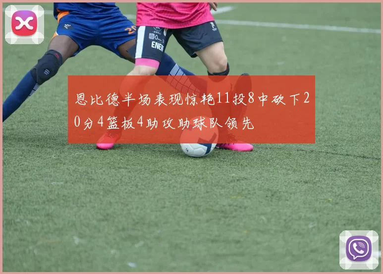 恩比德半场表现惊艳11投8中砍下20分4篮板4助攻助球队领先