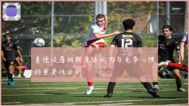基德谈詹姆斯身体状况与竞争心理的重要性分析