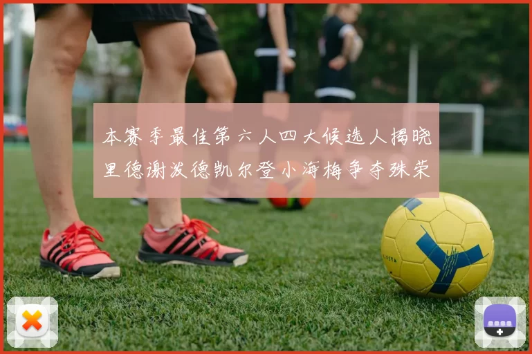 本赛季最佳第六人四大候选人揭晓里德谢泼德凯尔登小海梅争夺殊荣