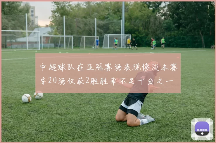 中超球队在亚冠赛场表现惨淡本赛季20场仅获2胜胜率不足十分之一